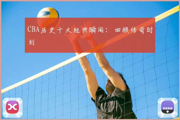 CBA历史十大经典瞬间:回顾传奇时刻