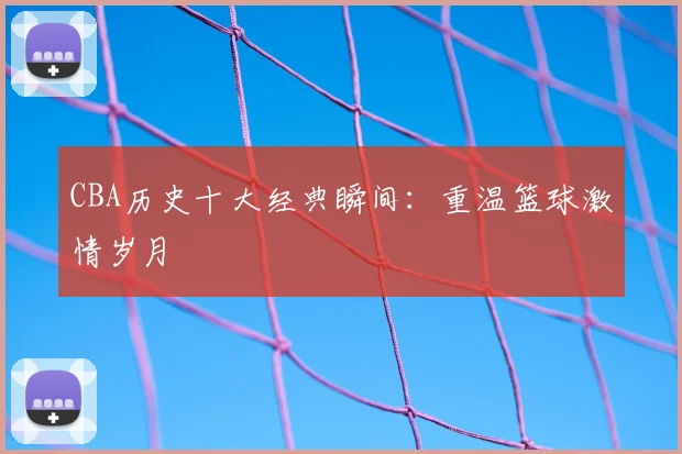 CBA历史十大经典瞬间：重温篮球激情岁月
