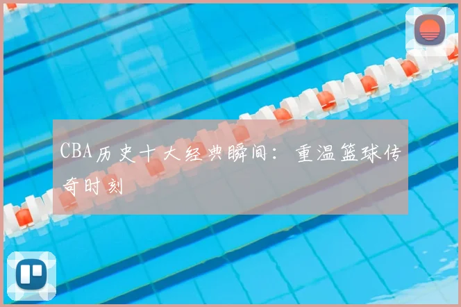 CBA历史十大经典瞬间：重温篮球传奇时刻