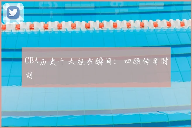 CBA历史十大经典瞬间：回顾传奇时刻